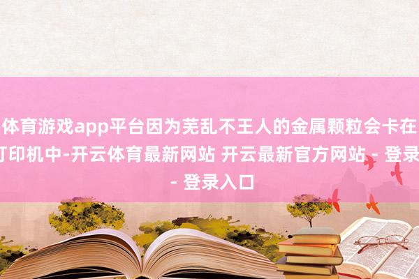 体育游戏app平台因为芜乱不王人的金属颗粒会卡在3D打印机中-开云体育最新网站 开云最新官方网站 - 登录入口