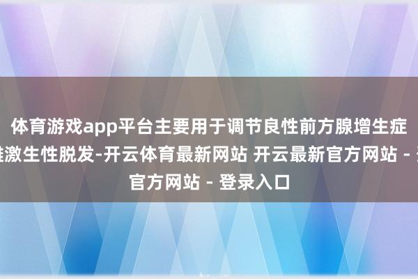体育游戏app平台主要用于调节良性前方腺增生症和男性雄激生性脱发-开云体育最新网站 开云最新官方网站 - 登录入口