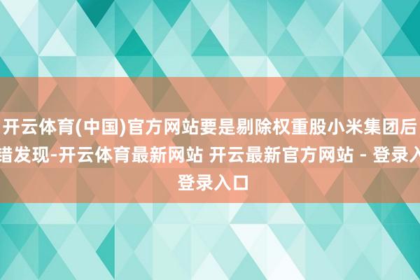 开云体育(中国)官方网站要是剔除权重股小米集团后不错发现-开云体育最新网站 开云最新官方网站 - 登录入口