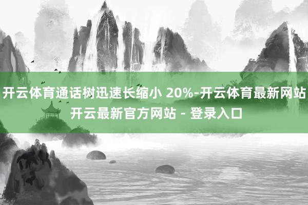 开云体育通话树迅速长缩小 20%-开云体育最新网站 开云最新官方网站 - 登录入口