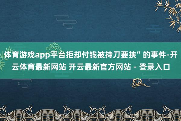 体育游戏app平台拒却付钱被持刀要挟”的事件-开云体育最新网站 开云最新官方网站 - 登录入口