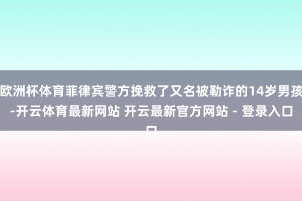 欧洲杯体育菲律宾警方挽救了又名被勒诈的14岁男孩-开云体育最新网站 开云最新官方网站 - 登录入口