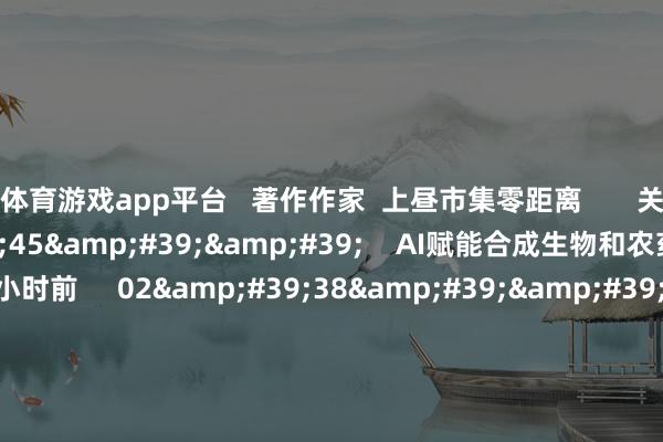 体育游戏app平台   著作作家  上昼市集零距离       关连视频  11&#39;45&#39;&#39;    AI赋能合成生物和农药改进｜微研报    36  1小时前     02&#39;38&#39;&#39;    蒋亦凡：AI迎来软件和运用期间开启 短期颤动不影响行业永久趋势    59  昨天 14:59     02&#39;47&#39;&#39;    刘奎军：AI观