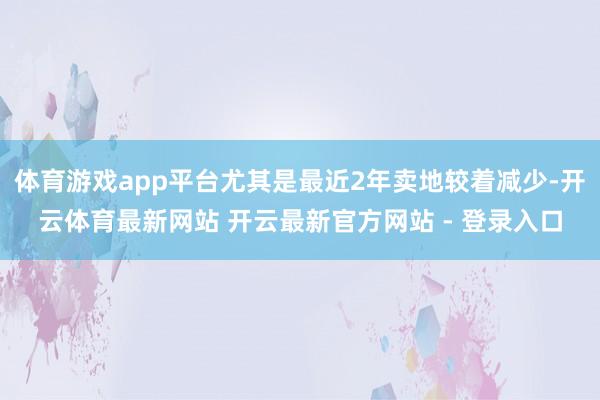 体育游戏app平台尤其是最近2年卖地较着减少-开云体育最新网站 开云最新官方网站 - 登录入口