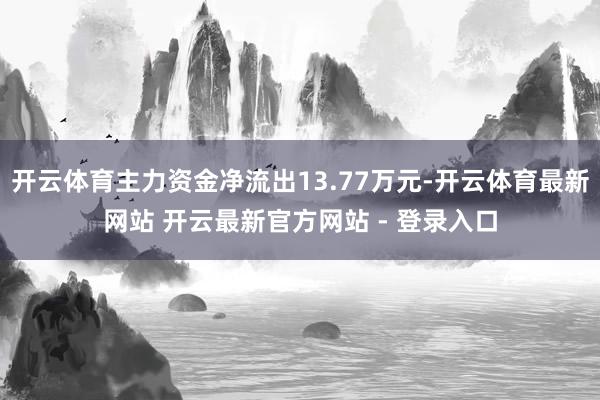 开云体育主力资金净流出13.77万元-开云体育最新网站 开云最新官方网站 - 登录入口
