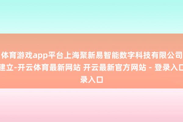 体育游戏app平台上海聚新易智能数字科技有限公司建立-开云体育最新网站 开云最新官方网站 - 登录入口