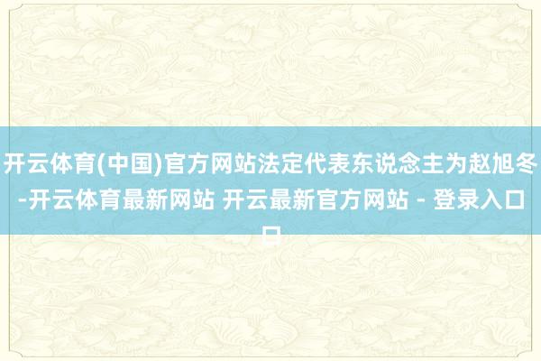 开云体育(中国)官方网站法定代表东说念主为赵旭冬-开云体育最新网站 开云最新官方网站 - 登录入口