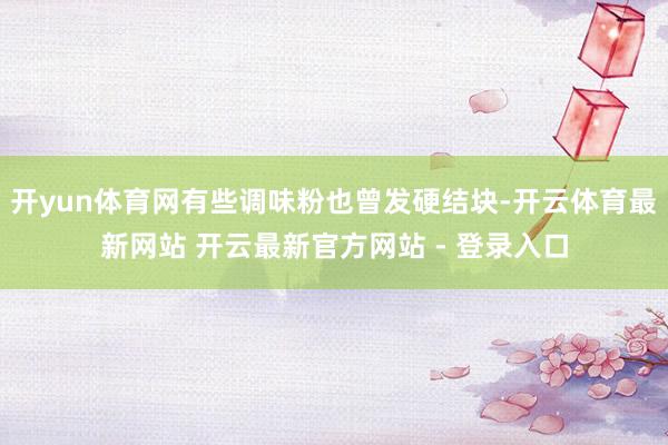 开yun体育网有些调味粉也曾发硬结块-开云体育最新网站 开云最新官方网站 - 登录入口