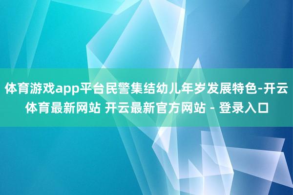 体育游戏app平台民警集结幼儿年岁发展特色-开云体育最新网站 开云最新官方网站 - 登录入口