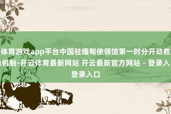 体育游戏app平台中国驻缅甸使领馆第一时分开动救急机制-开云体育最新网站 开云最新官方网站 - 登录入口