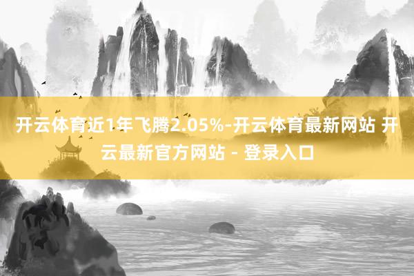 开云体育近1年飞腾2.05%-开云体育最新网站 开云最新官方网站 - 登录入口
