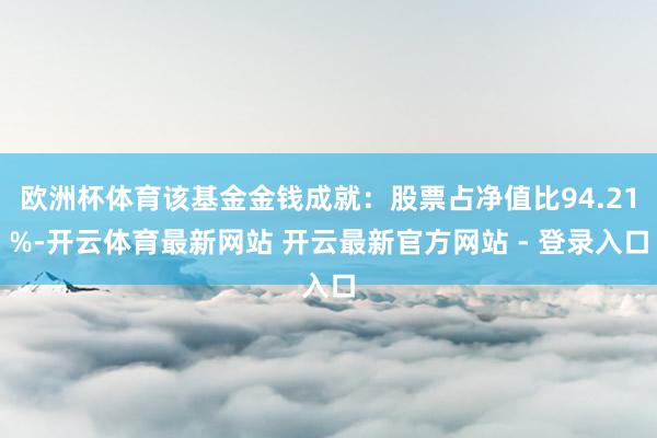 欧洲杯体育该基金金钱成就：股票占净值比94.21%-开云体育最新网站 开云最新官方网站 - 登录入口