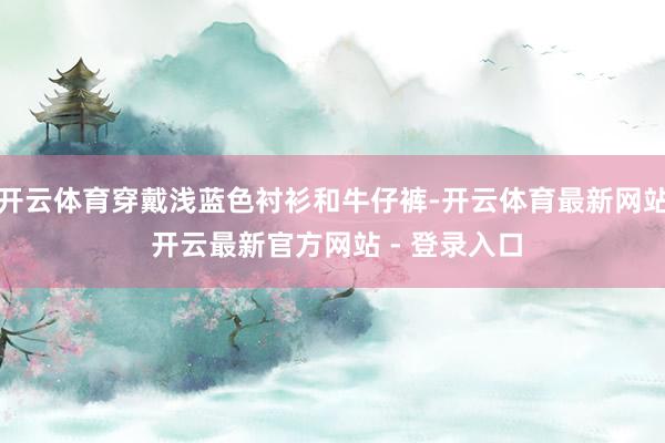 开云体育穿戴浅蓝色衬衫和牛仔裤-开云体育最新网站 开云最新官方网站 - 登录入口
