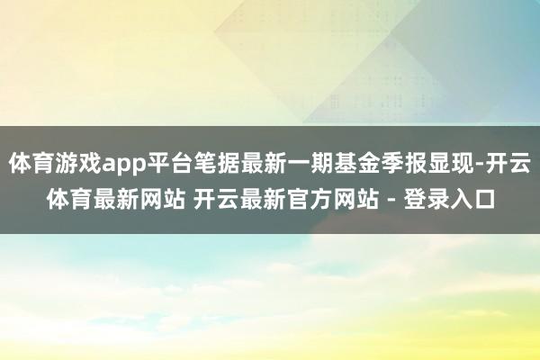 体育游戏app平台笔据最新一期基金季报显现-开云体育最新网站 开云最新官方网站 - 登录入口