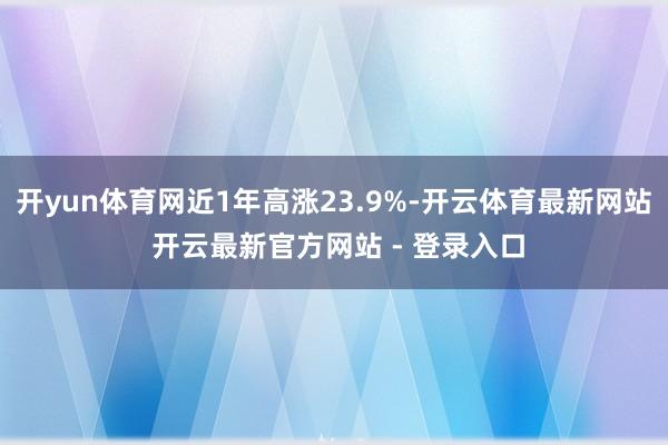 开yun体育网近1年高涨23.9%-开云体育最新网站 开云最新官方网站 - 登录入口