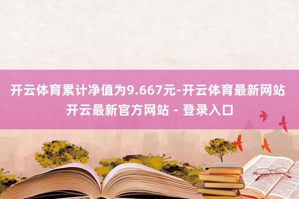开云体育累计净值为9.667元-开云体育最新网站 开云最新官方网站 - 登录入口