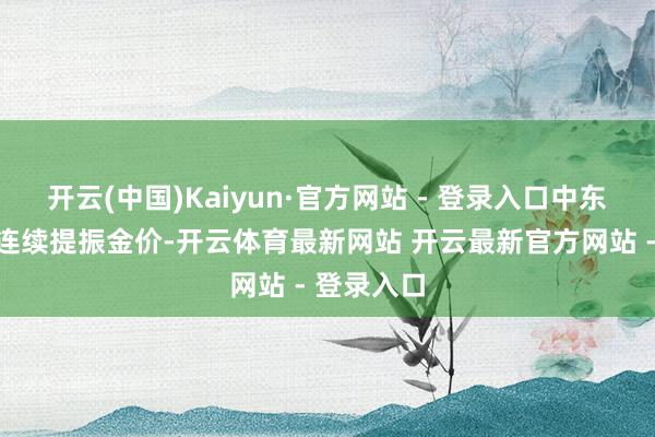 开云(中国)Kaiyun·官方网站 - 登录入口中东场面殷切连续提振金价-开云体育最新网站 开云最新官方网站 - 登录入口