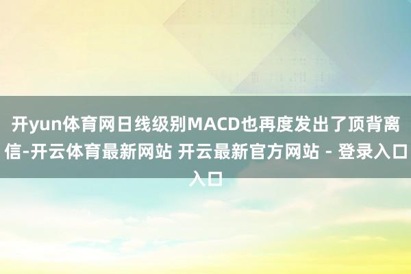 开yun体育网日线级别MACD也再度发出了顶背离信-开云体育最新网站 开云最新官方网站 - 登录入口