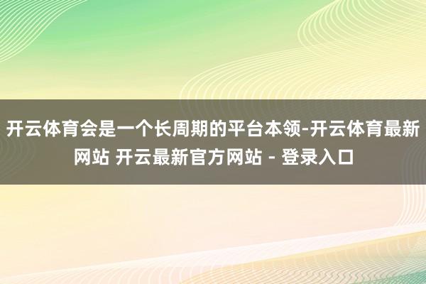 开云体育会是一个长周期的平台本领-开云体育最新网站 开云最新官方网站 - 登录入口