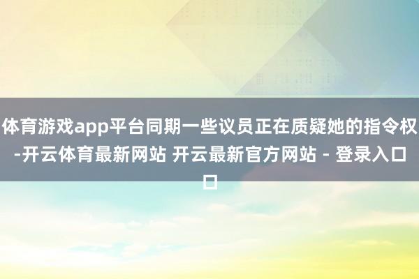 体育游戏app平台同期一些议员正在质疑她的指令权-开云体育最新网站 开云最新官方网站 - 登录入口