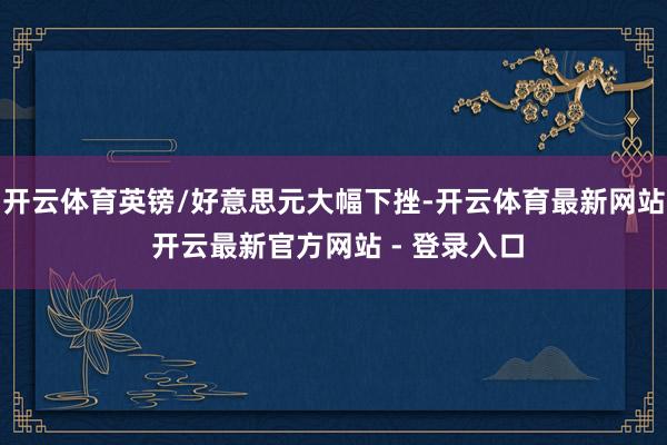 开云体育英镑/好意思元大幅下挫-开云体育最新网站 开云最新官方网站 - 登录入口