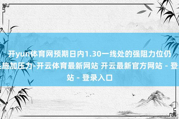 开yun体育网预期日内1.30一线处的强阻力位仍对多头施加压力-开云体育最新网站 开云最新官方网站 - 登录入口