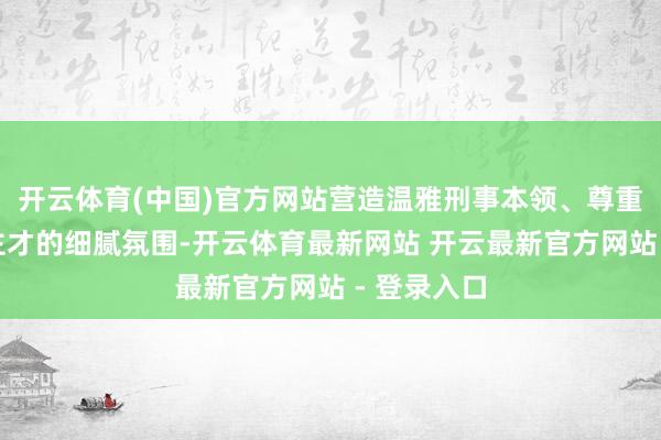 开云体育(中国)官方网站营造温雅刑事本领、尊重专科东谈主才的细腻氛围-开云体育最新网站 开云最新官方网站 - 登录入口