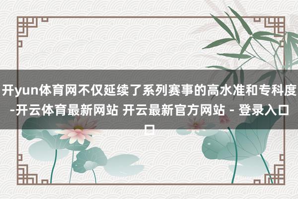 开yun体育网不仅延续了系列赛事的高水准和专科度-开云体育最新网站 开云最新官方网站 - 登录入口