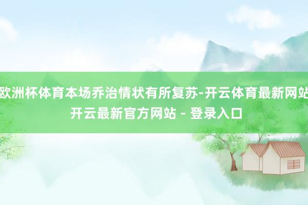 欧洲杯体育本场乔治情状有所复苏-开云体育最新网站 开云最新官方网站 - 登录入口