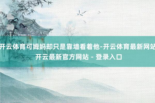 开云体育可姆妈却只是靠墙看着他-开云体育最新网站 开云最新官方网站 - 登录入口