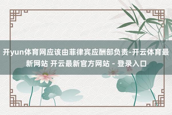 开yun体育网应该由菲律宾应酬部负责-开云体育最新网站 开云最新官方网站 - 登录入口