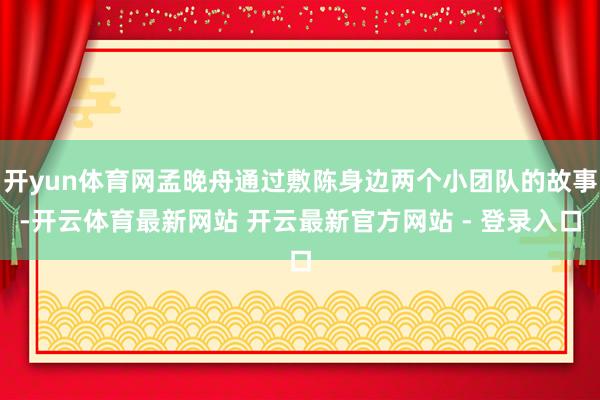 开yun体育网孟晚舟通过敷陈身边两个小团队的故事-开云体育最新网站 开云最新官方网站 - 登录入口