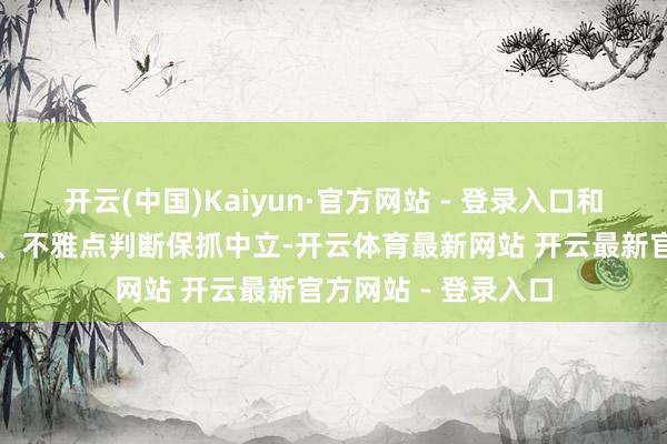 开云(中国)Kaiyun·官方网站 - 登录入口和讯网站对文中论述、不雅点判断保抓中立-开云体育最新网站 开云最新官方网站 - 登录入口