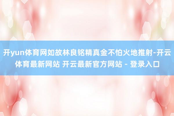 开yun体育网如故林良铭精真金不怕火地推射-开云体育最新网站 开云最新官方网站 - 登录入口