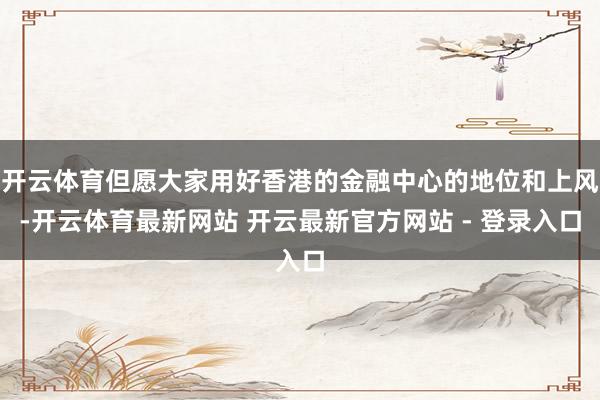 开云体育但愿大家用好香港的金融中心的地位和上风-开云体育最新网站 开云最新官方网站 - 登录入口