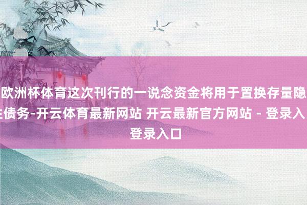 欧洲杯体育这次刊行的一说念资金将用于置换存量隐性债务-开云体育最新网站 开云最新官方网站 - 登录入口