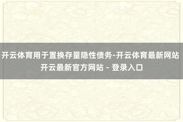 开云体育用于置换存量隐性债务-开云体育最新网站 开云最新官方网站 - 登录入口