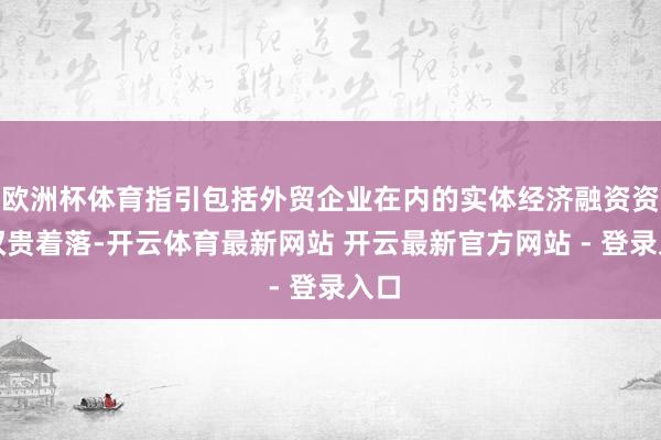 欧洲杯体育指引包括外贸企业在内的实体经济融资资本权贵着落-开云体育最新网站 开云最新官方网站 - 登录入口