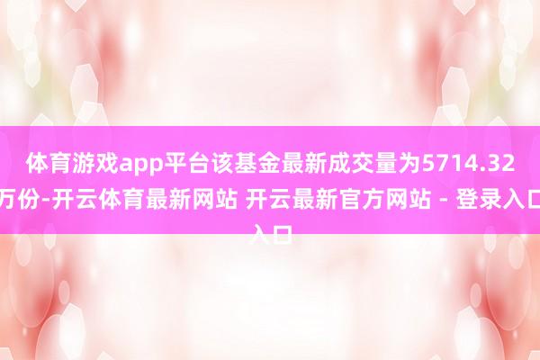 体育游戏app平台该基金最新成交量为5714.32万份-开云体育最新网站 开云最新官方网站 - 登录入口