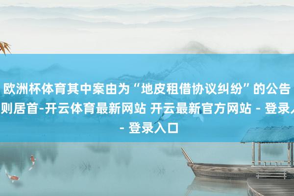 欧洲杯体育其中案由为“地皮租借协议纠纷”的公告以3则居首-开云体育最新网站 开云最新官方网站 - 登录入口