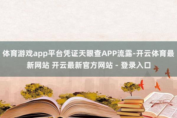 体育游戏app平台凭证天眼查APP流露-开云体育最新网站 开云最新官方网站 - 登录入口