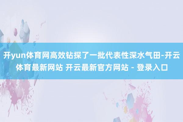开yun体育网高效钻探了一批代表性深水气田-开云体育最新网站 开云最新官方网站 - 登录入口