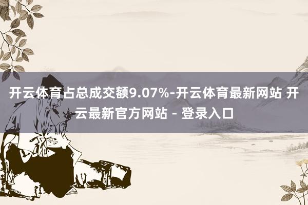 开云体育占总成交额9.07%-开云体育最新网站 开云最新官方网站 - 登录入口