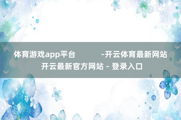 体育游戏app平台            -开云体育最新网站 开云最新官方网站 - 登录入口