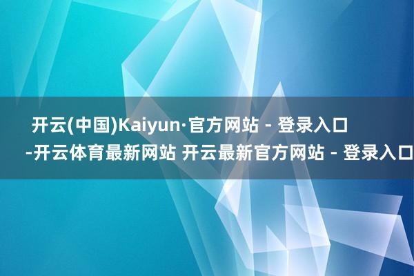开云(中国)Kaiyun·官方网站 - 登录入口            -开云体育最新网站 开云最新官方网站 - 登录入口