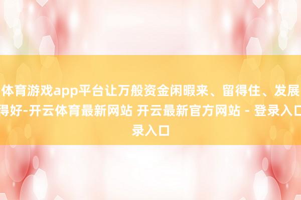 体育游戏app平台让万般资金闲暇来、留得住、发展得好-开云体育最新网站 开云最新官方网站 - 登录入口