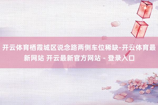 开云体育栖霞城区说念路两侧车位稀缺-开云体育最新网站 开云最新官方网站 - 登录入口