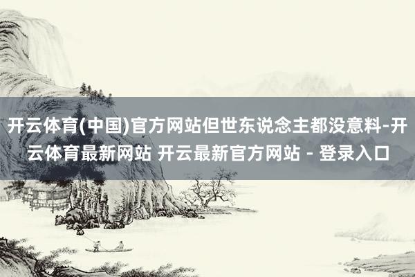 开云体育(中国)官方网站但世东说念主都没意料-开云体育最新网站 开云最新官方网站 - 登录入口