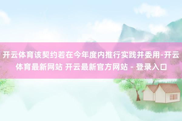 开云体育该契约若在今年度内推行实践并委用-开云体育最新网站 开云最新官方网站 - 登录入口