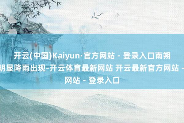 开云(中国)Kaiyun·官方网站 - 登录入口南朔方均将有明显降雨出现-开云体育最新网站 开云最新官方网站 - 登录入口